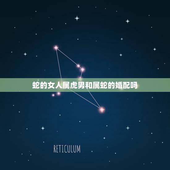 蛇的女人属虎男和属蛇的婚配吗，男属虎女属蛇相配吗？