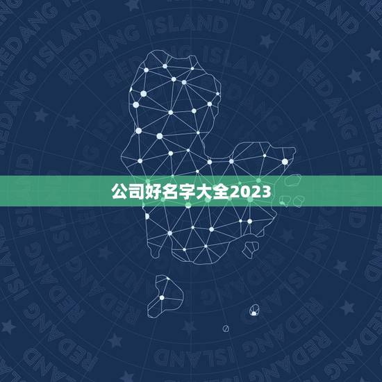 公司好名字大全2023,好听的公司名字大全700例 公司好名字大全2023,好听的公司名字大全700例