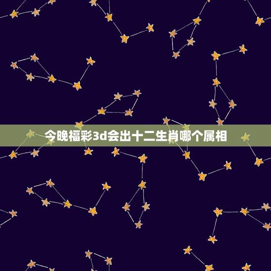 今晚福彩3d会出十二生肖哪个属相,十二生肖在福彩3D中各代表什么数字 今晚福彩3d会出十二生肖哪个属相,十二生肖在福彩3D中各代表什么数字