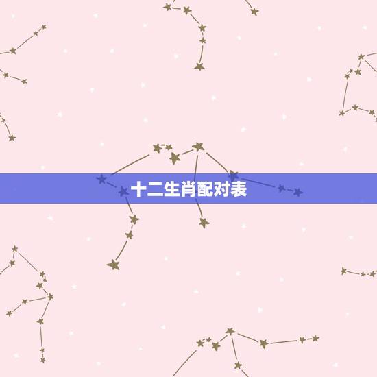 十二生肖配对表,生肖配对表 十二生肖配对表,生肖配对表