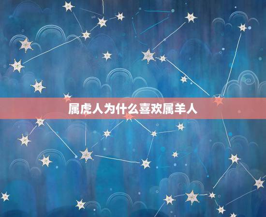 属虎人为什么喜欢属羊人,老公属虎老婆属羊好吗 属虎人为什么喜欢属羊人,老公属虎老婆属羊好吗