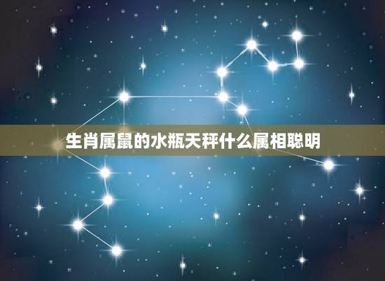 生肖属鼠的水瓶天秤什么属相聪明,请问女属鼠的天秤座和哪个属相哪个星座的 生肖属鼠的水瓶天秤什么属相聪明,请问女属鼠的天秤座和哪个属相哪个星座的
