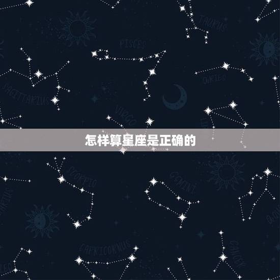 怎样算星座是正确的,怎么算星座 怎样算星座是正确的,怎么算星座