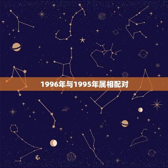 1996年与1995年属相配对，95年属猪最佳婚配属相