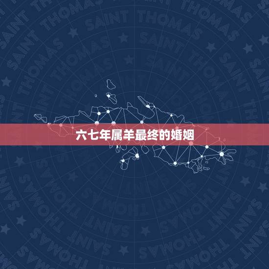 六七年属羊最终的婚姻，67属羊一生有几次婚姻