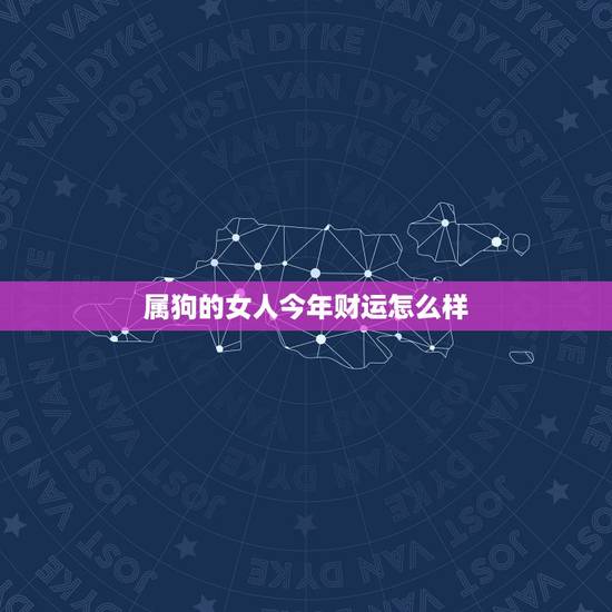 属狗的女人今年财运怎么样,2022年属狗人的全年运势 属狗的女人今年财运怎么样,2022年属狗人的全年运势