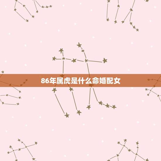 86年属虎是什么命婚配女,1986年属虎和什么属相最配 86年属虎是什么命婚配女,1986年属虎和什么属相最配