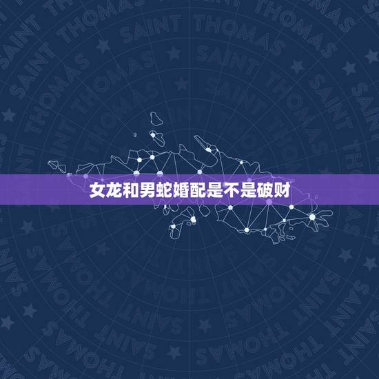 女龙和男蛇婚配是不是破财，女龙男蛇合婚吗？