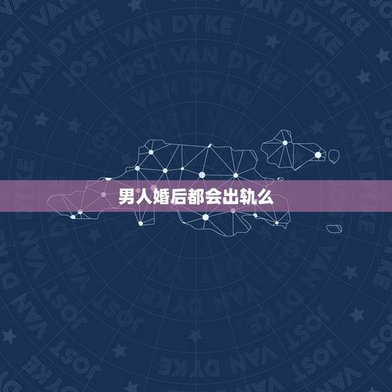 男人婚后都会出轨么,结婚后男的都会出轨么 男人婚后都会出轨么,结婚后男的都会出轨么