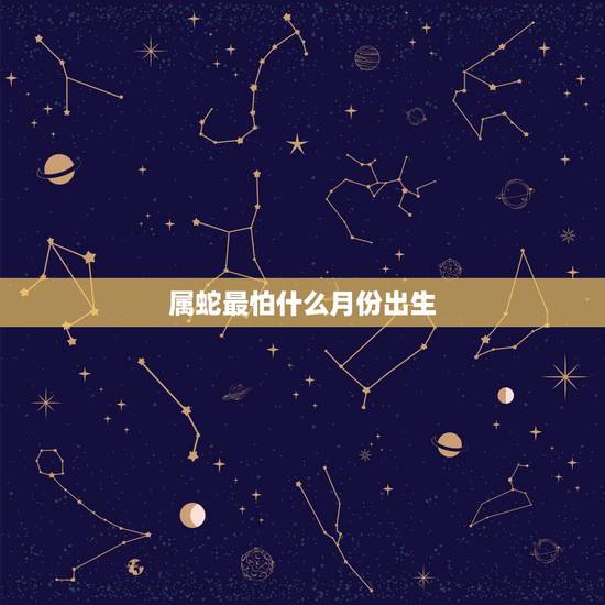 属蛇最怕什么月份出生,属蛇人最怕的人是谁 属蛇最怕什么月份出生,属蛇人最怕的人是谁