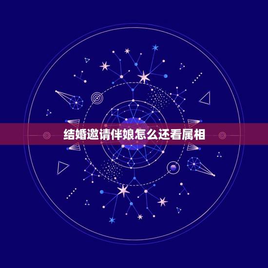 结婚邀请伴娘怎么还看属相，结婚伴娘属相忌讳表 找伴娘属相有什么要求