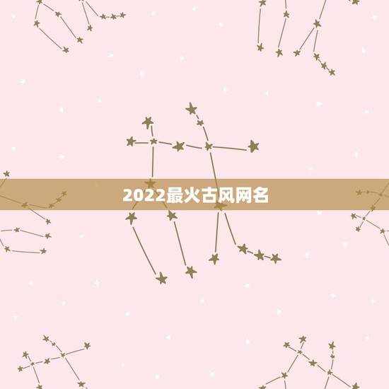 2022最火古风网名,2023年霸气超拽超好听的网名古风 2022最火古风网名,2023年霸气超拽超好听的网名古风