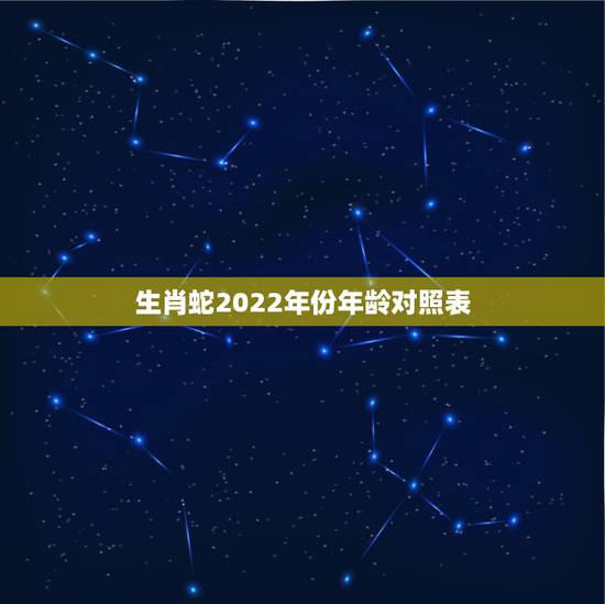 生肖蛇2022年份年龄对照表，2022年虚岁年龄对照表
