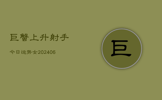 巨蟹上升射手今日运势女(20240605) 巨蟹上升射手今日运势女(20240605)