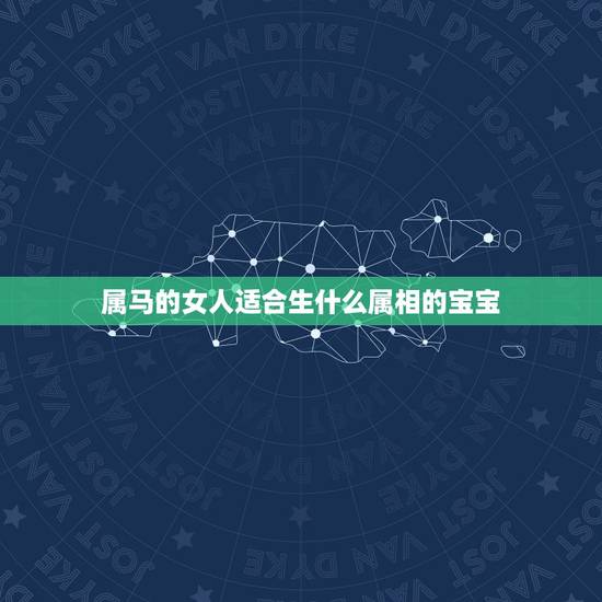 属马的女人适合生什么属相的宝宝,属马的女人生什么属相的宝宝最佳 属马的女人适合生什么属相的宝宝,属马的女人生什么属相的宝宝最佳