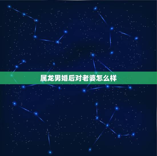 属龙男婚后对老婆怎么样，属龙男钟爱哪种女人