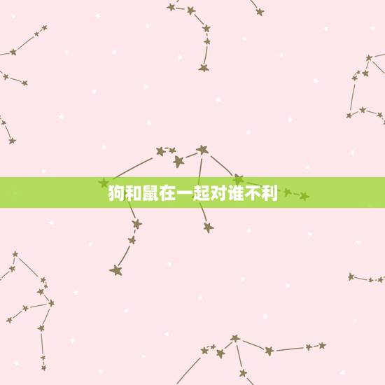 狗和鼠在一起对谁不利 属狗人要远离哪些生肖 狗和鼠在一起对谁不利 属狗人要远离哪些生肖