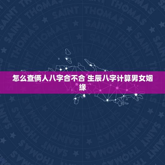怎么查俩人八字合不合 生辰八字计算男女姻缘