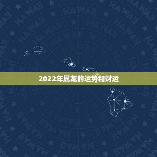 2022年属龙的运势和财运,2022年属马人的全年运势 2022年属龙的运势和财运,2022年属马人的全年运势