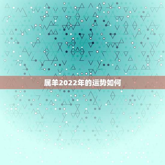 属羊2022年的运势如何,2021年属羊人的全年运势如何? 属羊2022年的运势如何,2021年属羊人的全年运势如何?