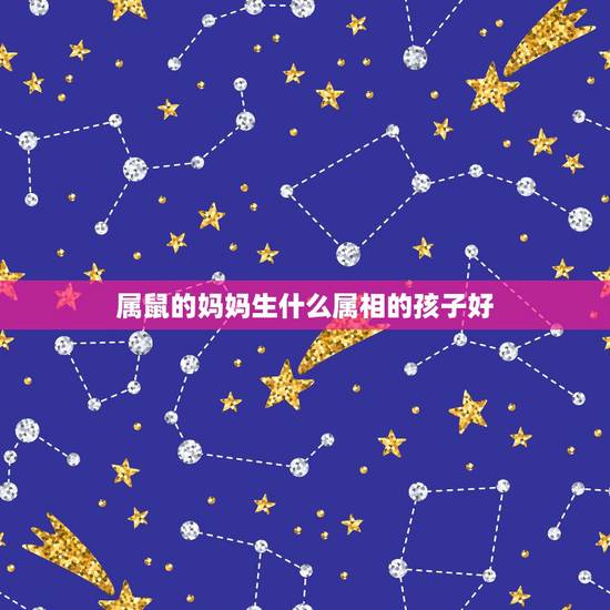 属鼠的妈妈生什么属相的孩子好,男属鼠女属狗什么属相的孩子好 属鼠的妈妈生什么属相的孩子好,男属鼠女属狗什么属相的孩子好