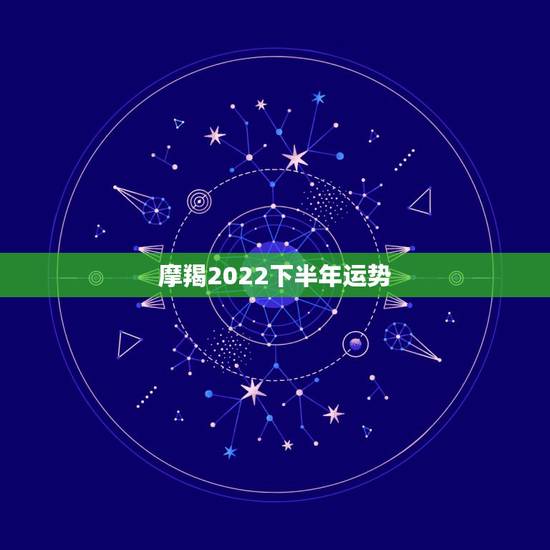 摩羯2022下半年运势，摩羯2022年运势详解全年运程完整版