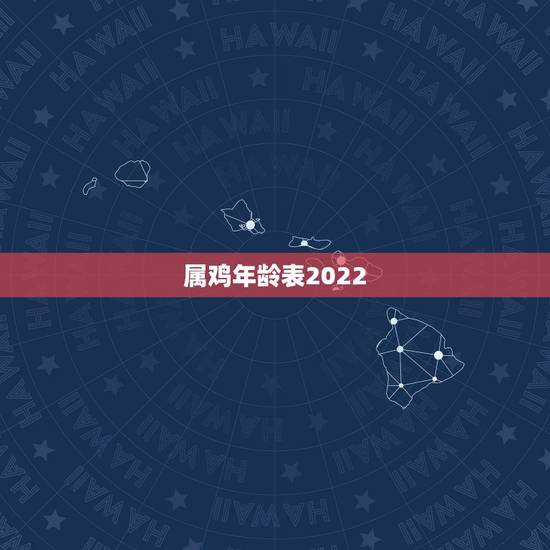 属鸡年龄表2022,2022年生肖运势完整版 属鸡年龄表2022,2022年生肖运势完整版