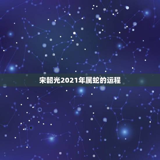 宋韶光2021年属蛇的运程，2021年属蛇人的全年运势如何？