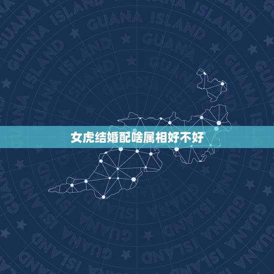 女虎结婚配啥属相好不好，属虎的女人和什么属相最配 属虎的女人命好不好