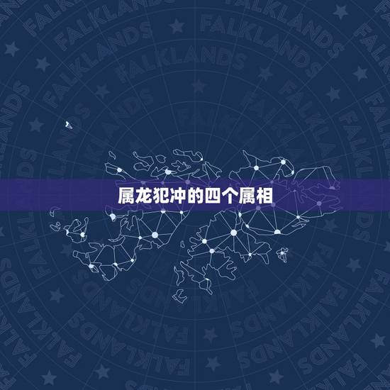 属龙犯冲的四个属相,属龙和什么属相相克 属龙犯冲的四个属相,属龙和什么属相相克