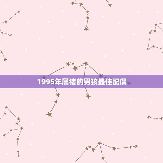 1995年属猪的男孩最佳配偶，95年属猪最佳婚配属相