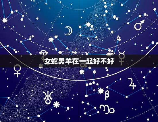 女蛇男羊在一起好不好，男羊与女蛇的婚姻好不好