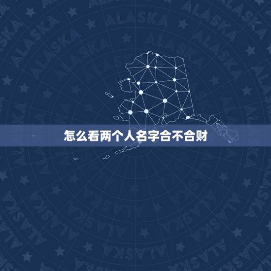 怎么看两个人名字合不合财,名字和八字合不合要怎么看啊? 怎么看两个人名字合不合财,名字和八字合不合要怎么看啊?
