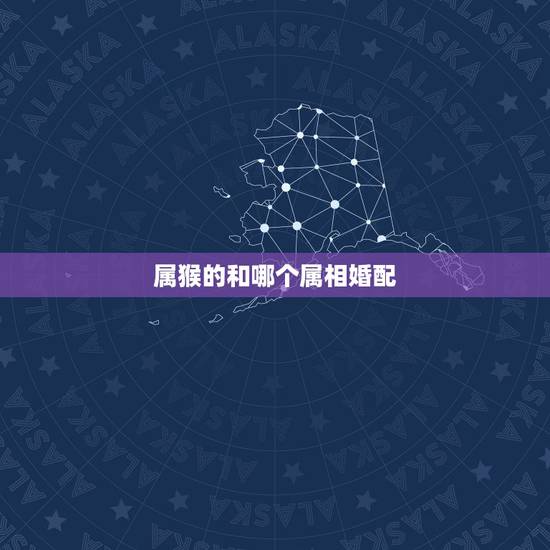 属猴的和哪个属相婚配,属猴的和什么属相最配 属猴的属相婚配表 属猴的和哪个属相婚配,属猴的和什么属相最配 属猴的属相婚配表