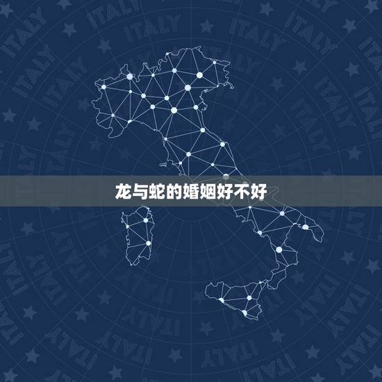 龙与蛇的婚姻好不好,属龙与属蛇婚配好不好 龙与蛇的婚姻好不好,属龙与属蛇婚配好不好