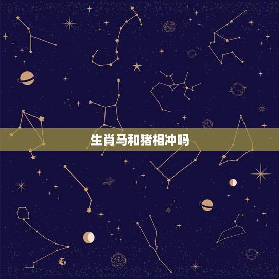 生肖马和猪相冲吗,生肖马和猪合不合 生肖马和猪相冲吗,生肖马和猪合不合
