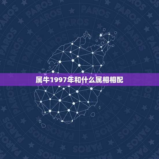 属牛1997年和什么属相相配,97年女属牛的和什么属相最配 属牛1997年和什么属相相配,97年女属牛的和什么属相最配