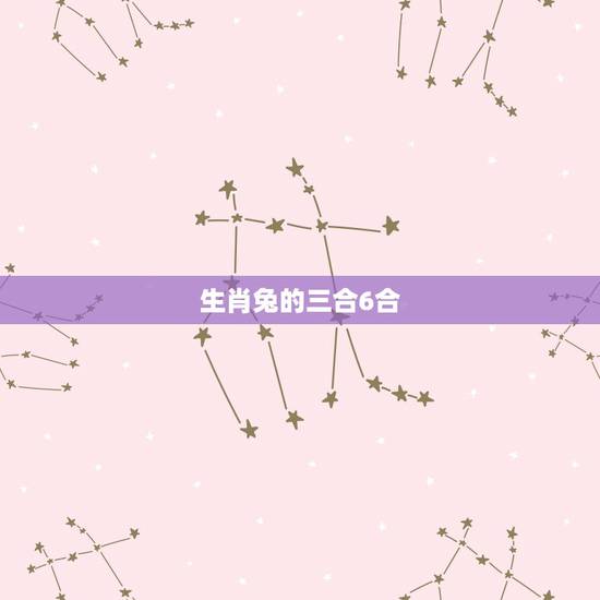 生肖兔的三合6合,兔的六6合是什么生肖 生肖兔的三合6合,兔的六6合是什么生肖