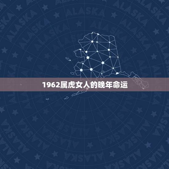 1962属虎女人的晚年命运,1962年属虎人的命运 1962属虎女人的晚年命运,1962年属虎人的命运