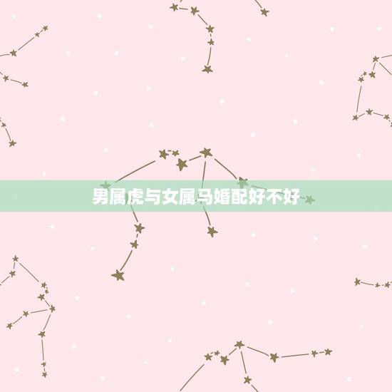 男属虎与女属马婚配好不好，男虎女马，男虎女马婚配如何，男属虎女属马婚姻