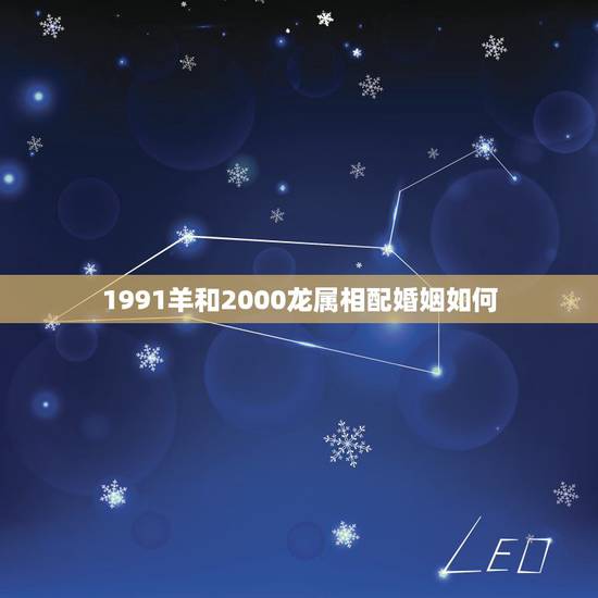 1991羊和2000龙属相配婚姻如何，1991年男属羊和2000年属龙
