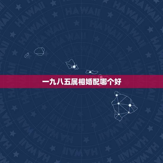 一九八五属相婚配哪个好，85年属牛的和什么属相配最好？