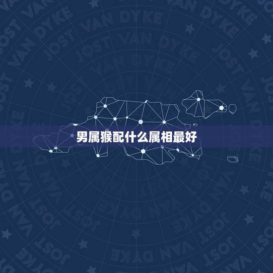 男属猴配什么属相最好，属猴男和什么属相最相配