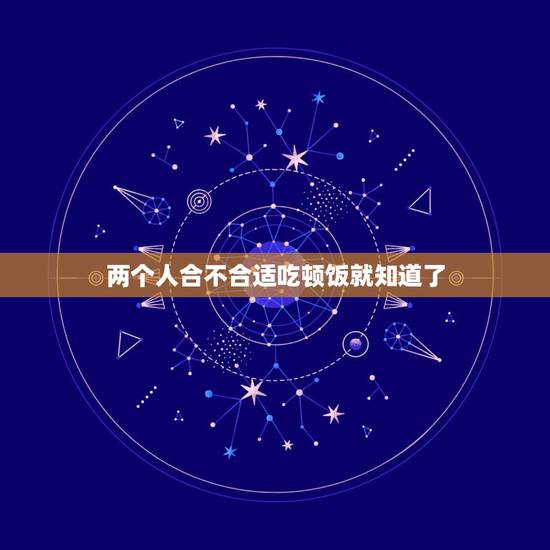 两个人合不合适吃顿饭就知道了,两个人合适不合适,吃一顿饭就可以知道吗? 两个人合不合适吃顿饭就知道了,两个人合适不合适,吃一顿饭就可以知道吗?