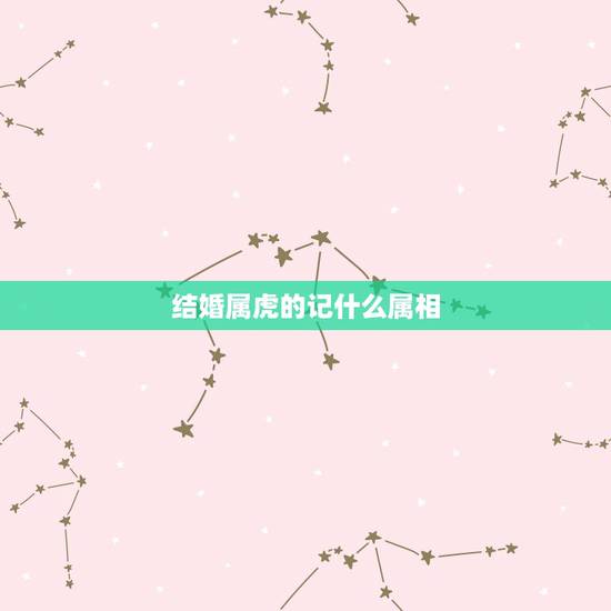 结婚属虎的记什么属相,属虎和什么属相最配 结婚属虎的记什么属相,属虎和什么属相最配