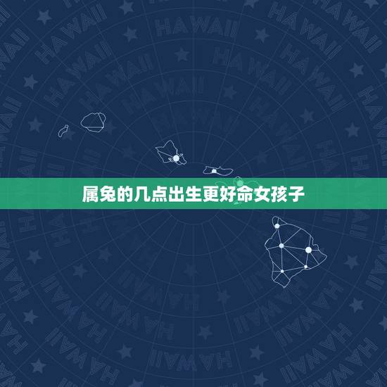 属兔的几点出生更好命女孩子,属兔女什么时辰出生更好 属兔的几点出生更好命女孩子,属兔女什么时辰出生更好