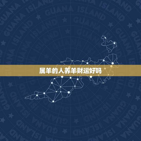 属羊的人养羊财运好吗，2022 年柱羊刃的财运