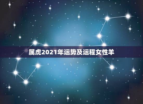属虎2021年运势及运程女性羊,2021年虎女的运势如何 属虎2021年运势及运程女性羊,2021年虎女的运势如何