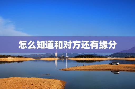 怎么知道和对方还有缘分,六爻解卦51心中有执念,问和对方缘分,有没有故 怎么知道和对方还有缘分,六爻解卦51心中有执念,问和对方缘分,有没有故