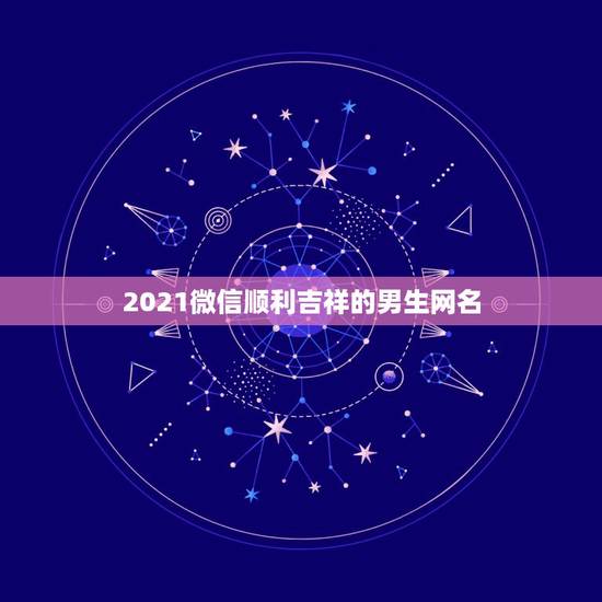 2021微信顺利吉祥的男生网名，2021年霸气的男生网名有哪些？